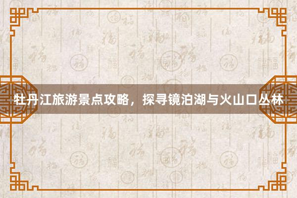 牡丹江旅游景点攻略，探寻镜泊湖与火山口丛林