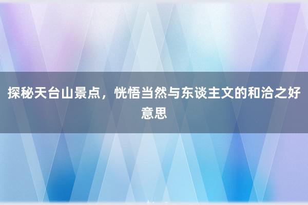 探秘天台山景点，恍悟当然与东谈主文的和洽之好意思