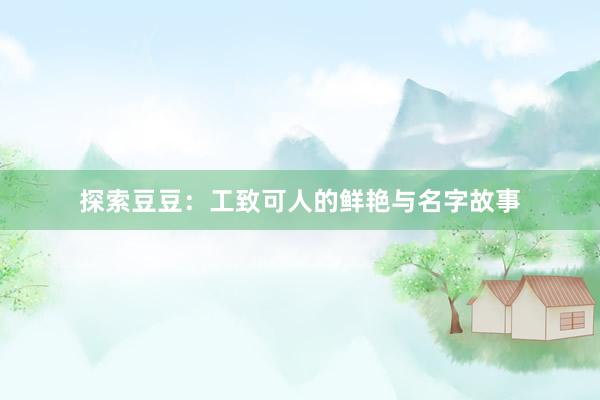 探索豆豆：工致可人的鲜艳与名字故事