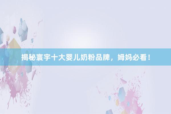 揭秘寰宇十大婴儿奶粉品牌，姆妈必看！