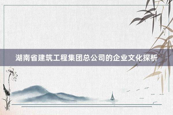 湖南省建筑工程集团总公司的企业文化探析