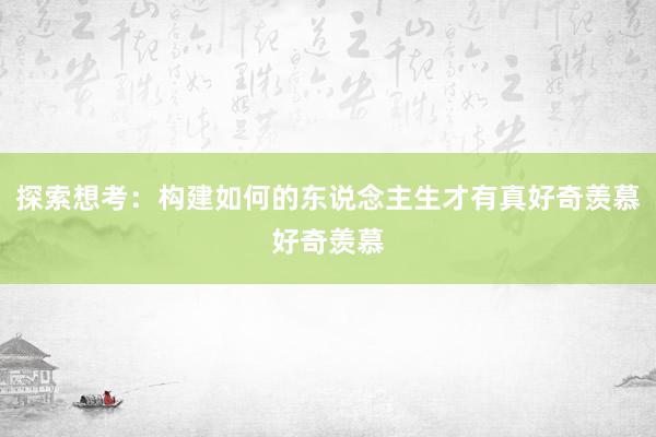 探索想考：构建如何的东说念主生才有真好奇羡慕好奇羡慕