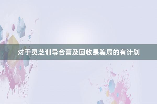 对于灵芝训导合营及回收是骗局的有计划