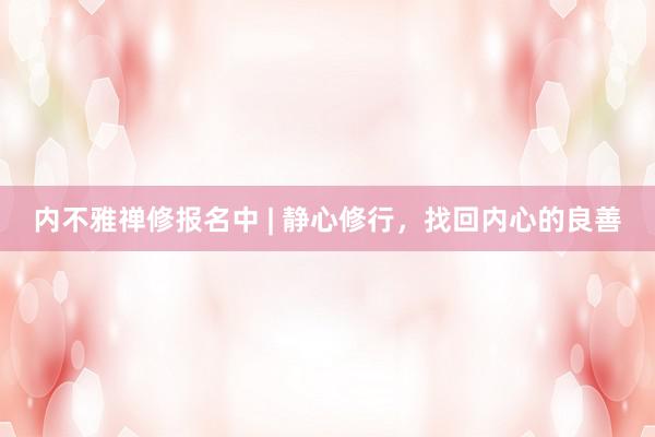 内不雅禅修报名中 | 静心修行，找回内心的良善