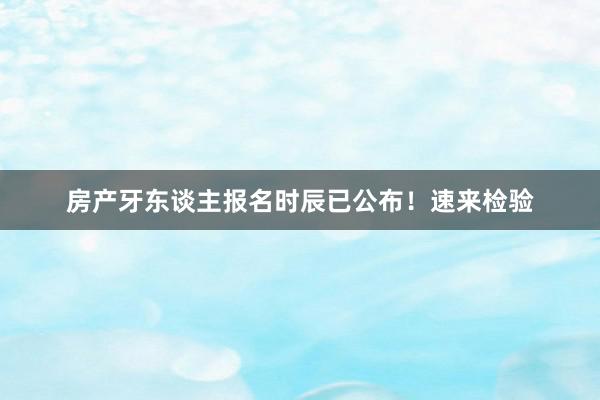 房产牙东谈主报名时辰已公布！速来检验