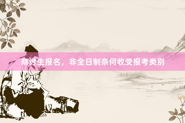 商讨生报名，非全日制奈何收受报考类别