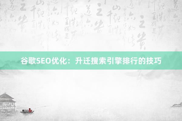 谷歌SEO优化：升迁搜索引擎排行的技巧