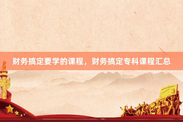 财务搞定要学的课程，财务搞定专科课程汇总