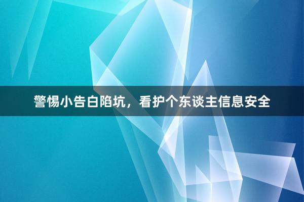 警惕小告白陷坑，看护个东谈主信息安全