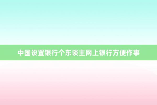 中国设置银行个东谈主网上银行方便作事