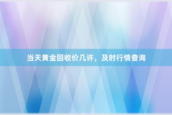 当天黄金回收价几许，及时行情查询