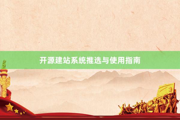 开源建站系统推选与使用指南