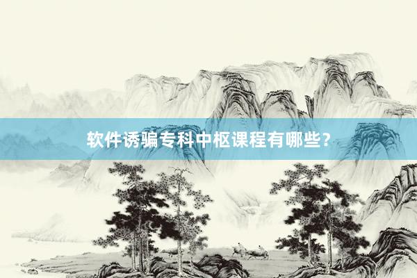 软件诱骗专科中枢课程有哪些？
