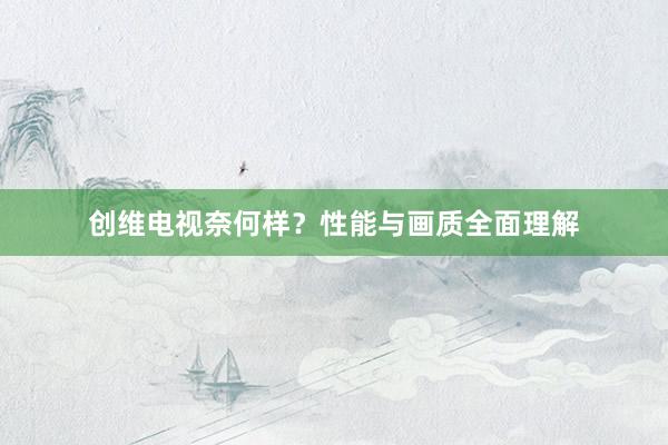 创维电视奈何样？性能与画质全面理解