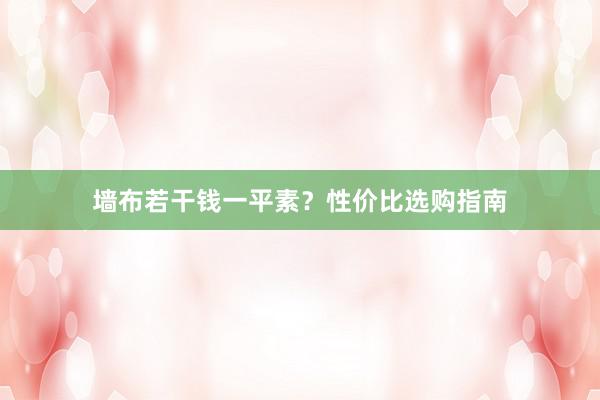 墙布若干钱一平素？性价比选购指南