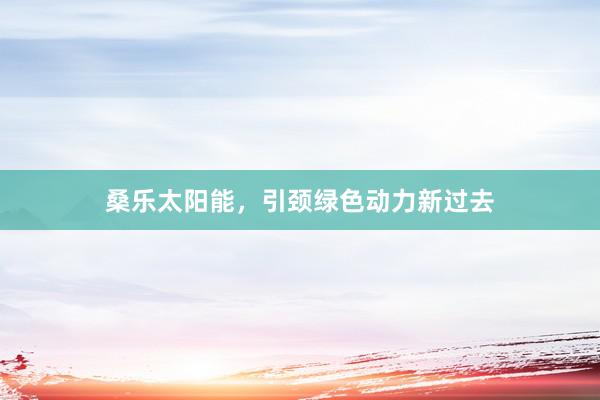 桑乐太阳能，引颈绿色动力新过去