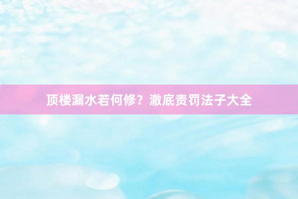 顶楼漏水若何修？澈底责罚法子大全