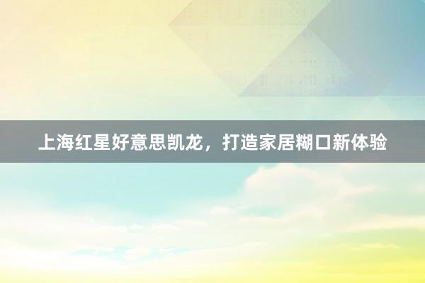 上海红星好意思凯龙，打造家居糊口新体验