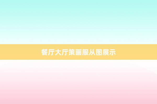 餐厅大厅策画服从图展示