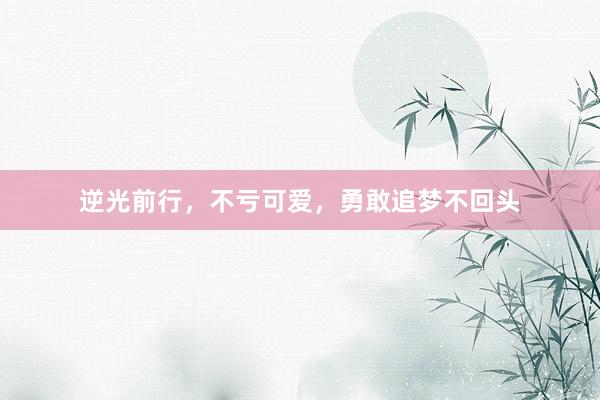 逆光前行，不亏可爱，勇敢追梦不回头
