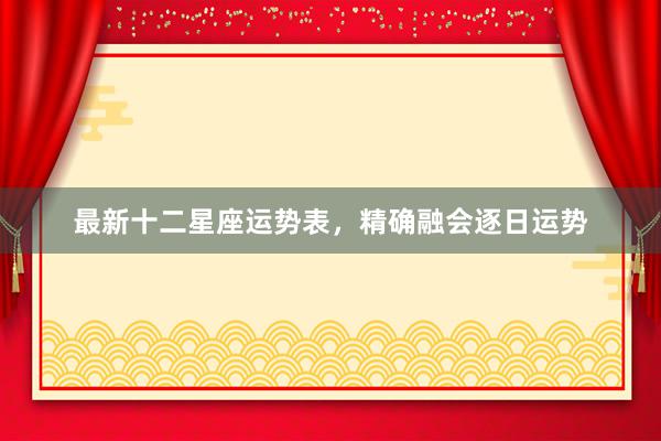 最新十二星座运势表，精确融会逐日运势