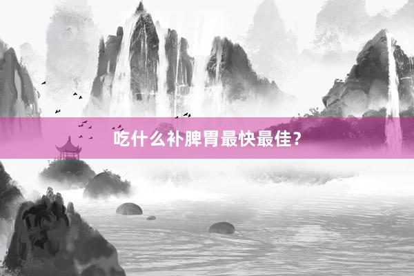 吃什么补脾胃最快最佳？