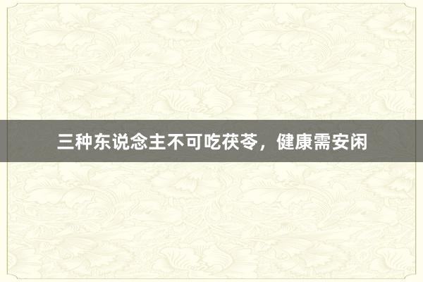 三种东说念主不可吃茯苓，健康需安闲