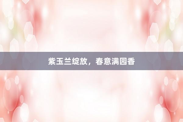 紫玉兰绽放，春意满园香
