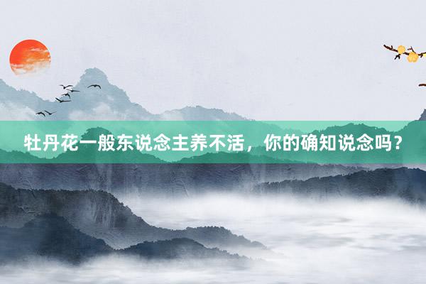 牡丹花一般东说念主养不活，你的确知说念吗？