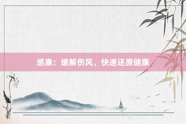 感康：缓解伤风，快速还原健康
