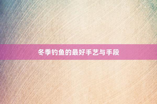 冬季钓鱼的最好手艺与手段