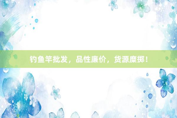 钓鱼竿批发，品性廉价，货源糜掷！