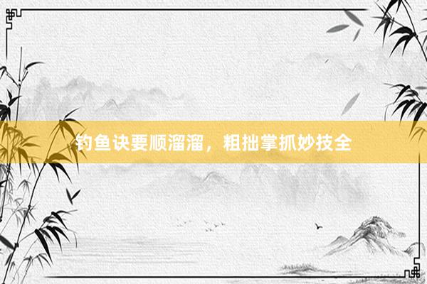钓鱼诀要顺溜溜，粗拙掌抓妙技全