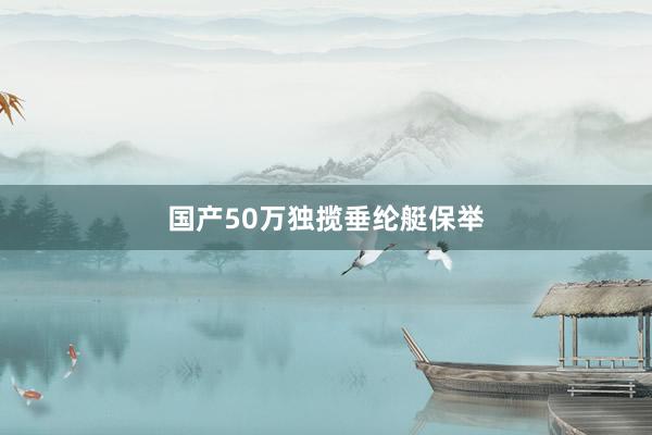 国产50万独揽垂纶艇保举
