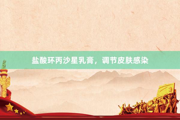 盐酸环丙沙星乳膏，调节皮肤感染